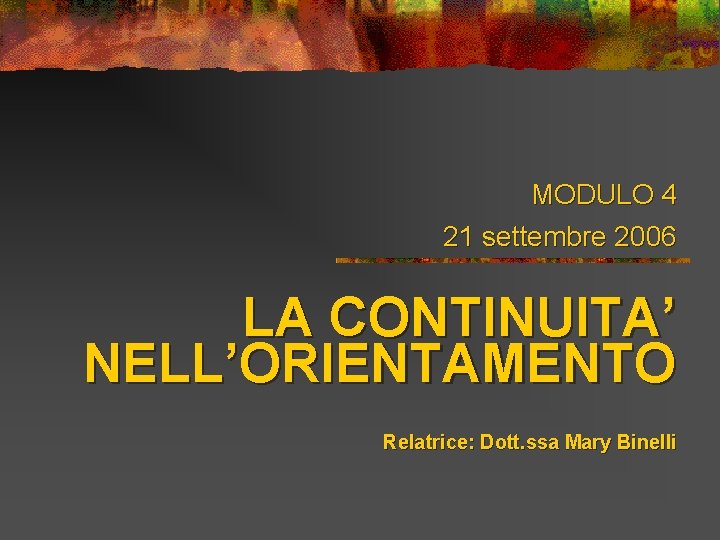 MODULO 4 21 settembre 2006 LA CONTINUITA’ NELL’ORIENTAMENTO Relatrice: Dott. ssa Mary Binelli 