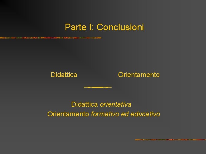 Parte I: Conclusioni Didattica Orientamento Didattica orientativa Orientamento formativo ed educativo 