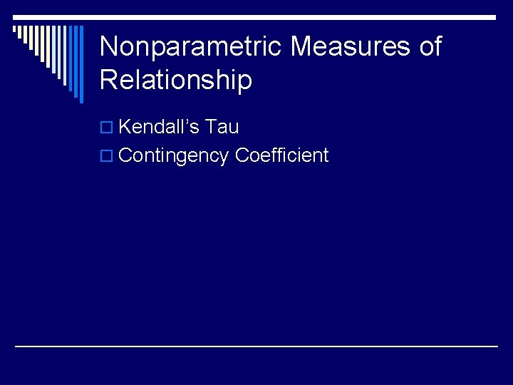 Nonparametric Measures of Relationship o Kendall’s Tau o Contingency Coefficient 