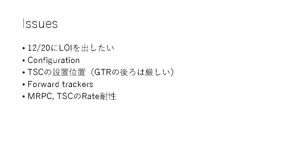 Issues • 12/20にLOIを出したい • Configuration • TSCの設置位置（GTRの後ろは厳しい） • Forward trackers • MRPC, TSCのRate耐性 