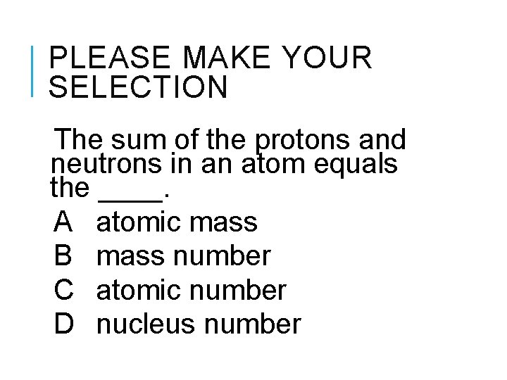 PLEASE MAKE YOUR SELECTION The sum of the protons and neutrons in an atom