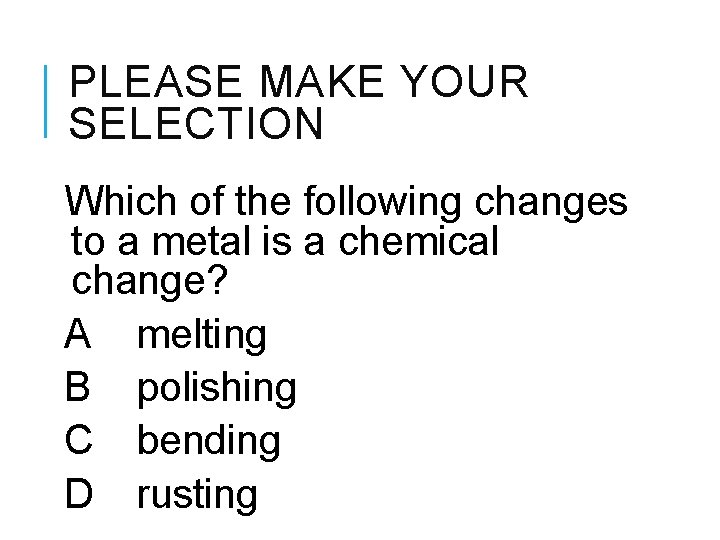 PLEASE MAKE YOUR SELECTION Which of the following changes to a metal is a