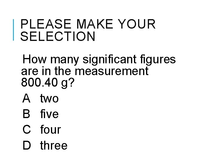 PLEASE MAKE YOUR SELECTION How many significant figures are in the measurement 800. 40