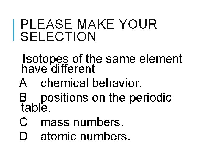 PLEASE MAKE YOUR SELECTION Isotopes of the same element have different A chemical behavior.