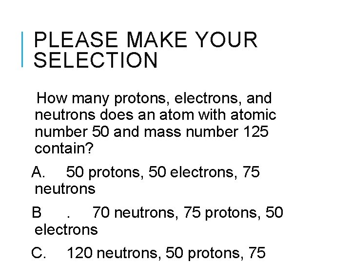 PLEASE MAKE YOUR SELECTION How many protons, electrons, and neutrons does an atom with