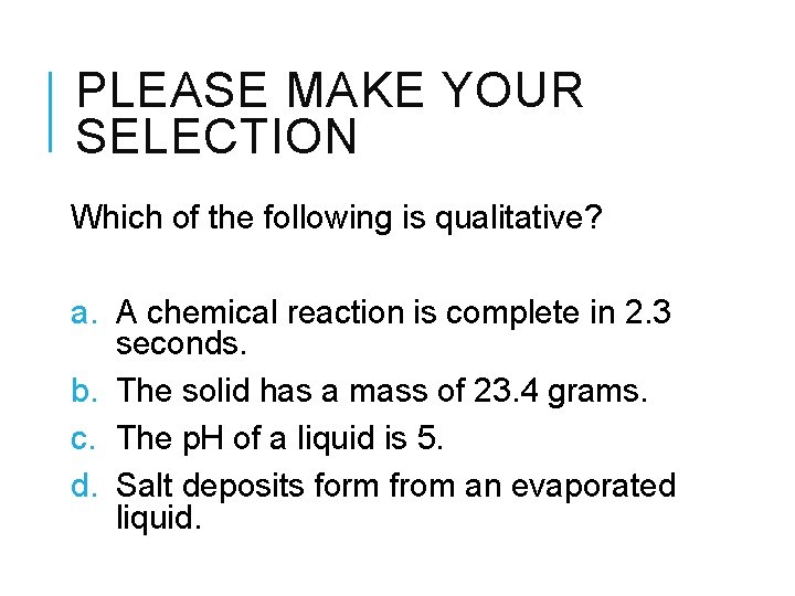 PLEASE MAKE YOUR SELECTION Which of the following is qualitative? a. A chemical reaction