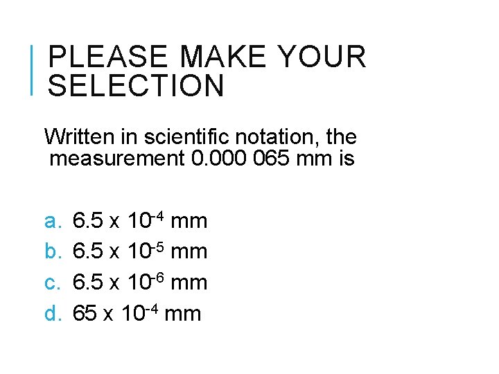 PLEASE MAKE YOUR SELECTION Written in scientific notation, the measurement 0. 000 065 mm