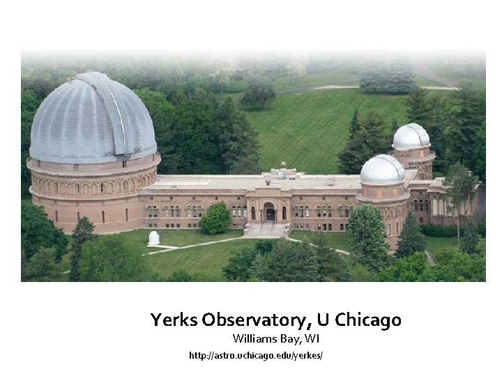 Yerks Observatory, U Chicago Williams Bay, WI http: //astro. uchicago. edu/yerkes/ 