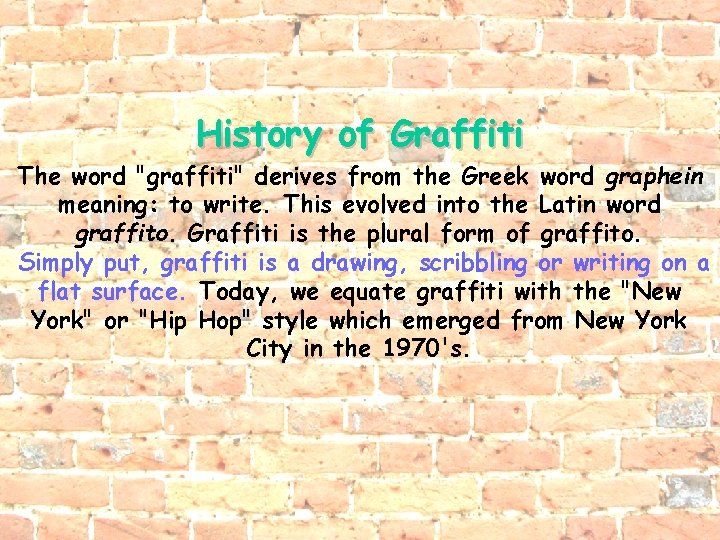 History of Graffiti The word "graffiti" derives from the Greek word graphein meaning: to