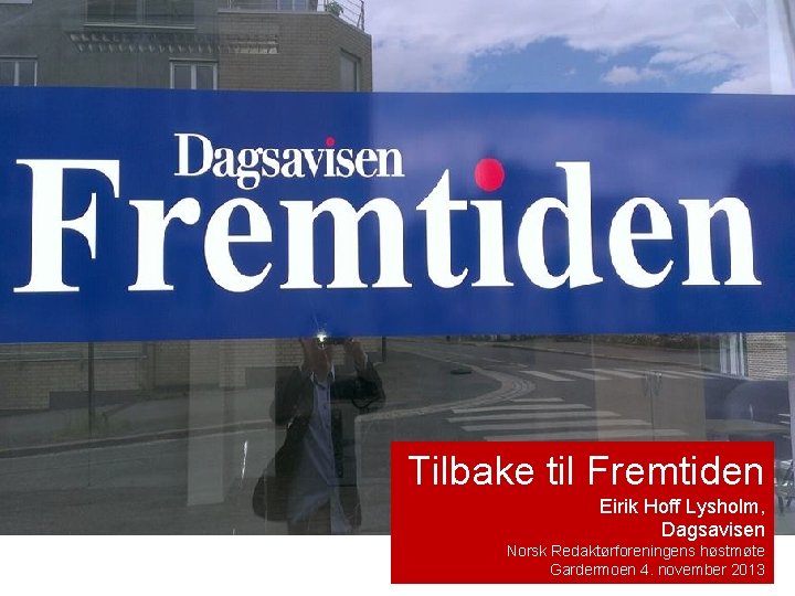 Tilbake til Fremtiden Eirik Hoff Lysholm, Dagsavisen Norsk Redaktørforeningens høstmøte Gardermoen 4. november 2013