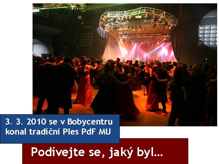 3. 3. 2010 se v Bobycentru konal tradiční Ples Pd. F MU Podívejte se,