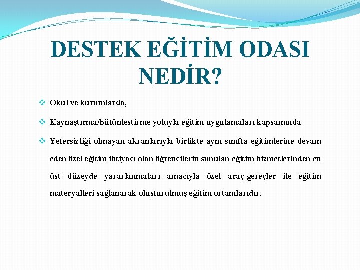 DESTEK EĞİTİM ODASI NEDİR? v Okul ve kurumlarda, v Kaynaştırma/bütünleştirme yoluyla eğitim uygulamaları kapsamında