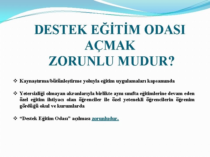 DESTEK EĞİTİM ODASI AÇMAK ZORUNLU MUDUR? v Kaynaştırma/bütünleştirme yoluyla eğitim uygulamaları kapsamında v Yetersizliği