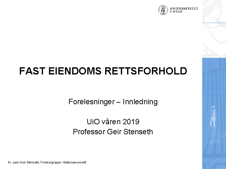 FAST EIENDOMS RETTSFORHOLD Forelesninger – Innledning Ui. O våren 2019 Professor Geir Stenseth Dr.