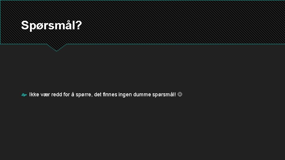 Spørsmål? Ikke vær redd for å spørre, det finnes ingen dumme spørsmål! 