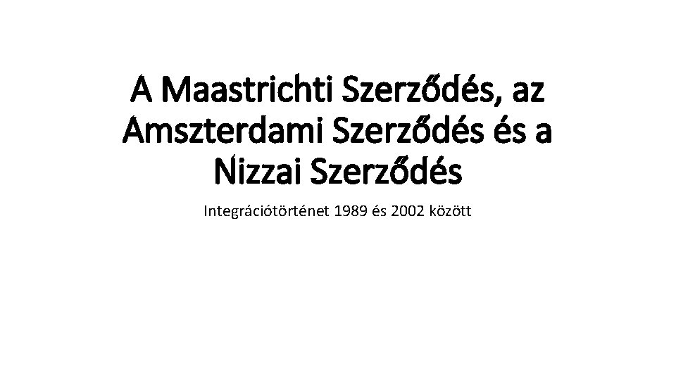 A Maastrichti Szerződés, az Amszterdami Szerződés és a Nizzai Szerződés Integrációtörténet 1989 és 2002