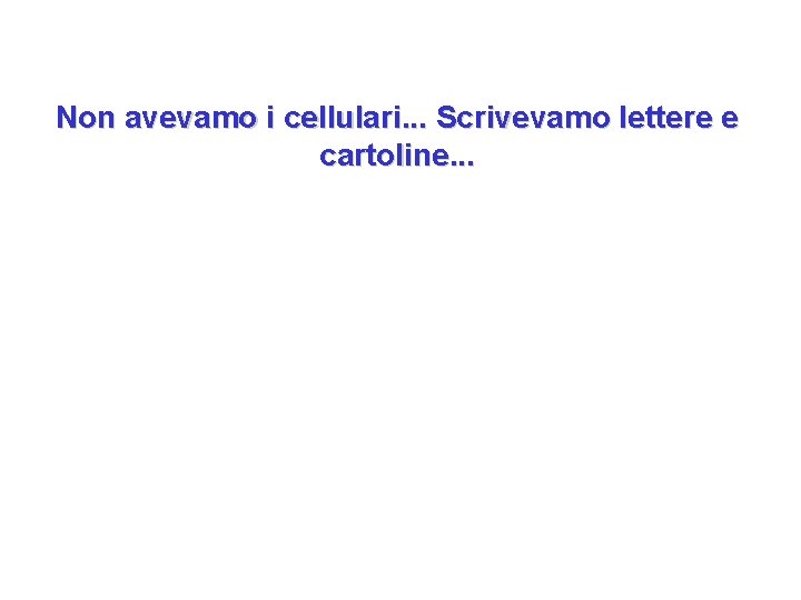 Non avevamo i cellulari. . . Scrivevamo lettere e cartoline. . . 