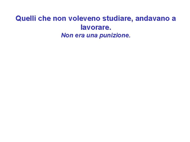 Quelli che non voleveno studiare, andavano a lavorare. Non era una punizione. 