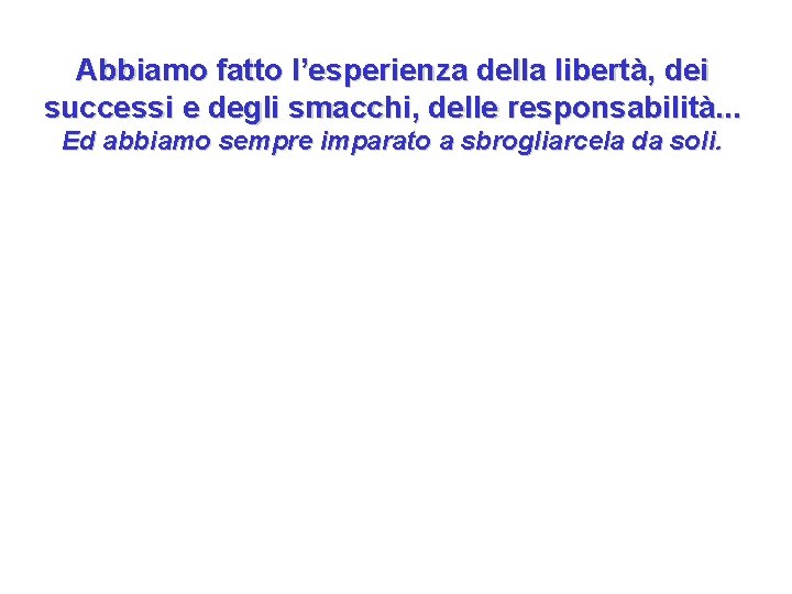 Abbiamo fatto l’esperienza della libertà, dei successi e degli smacchi, delle responsabilità. . .