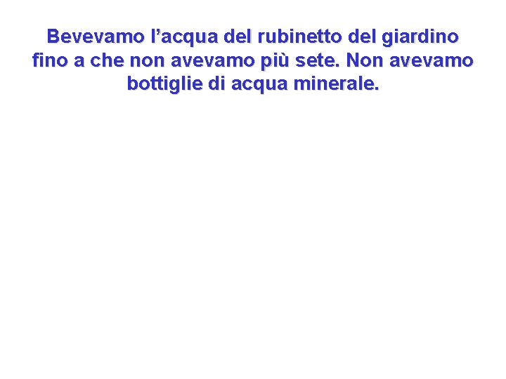 Bevevamo l’acqua del rubinetto del giardino fino a che non avevamo più sete. Non