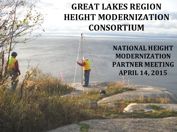 GREAT LAKES REGION HEIGHT MODERNIZATION CONSORTIUM NATIONAL HEIGHT MODERNIZATION PARTNER MEETING APRIL 14, 2015