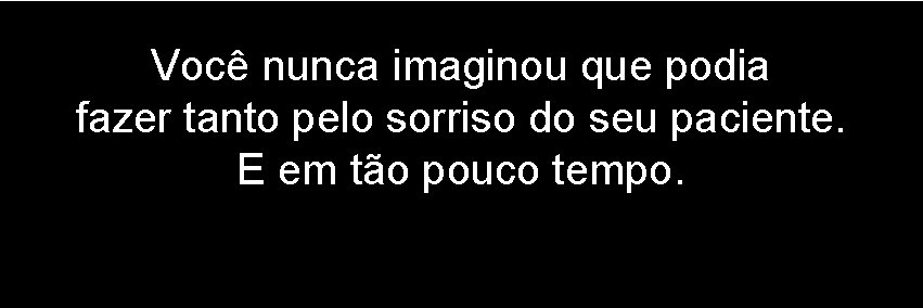 Você nunca imaginou que podia fazer tanto pelo sorriso do seu paciente. E em