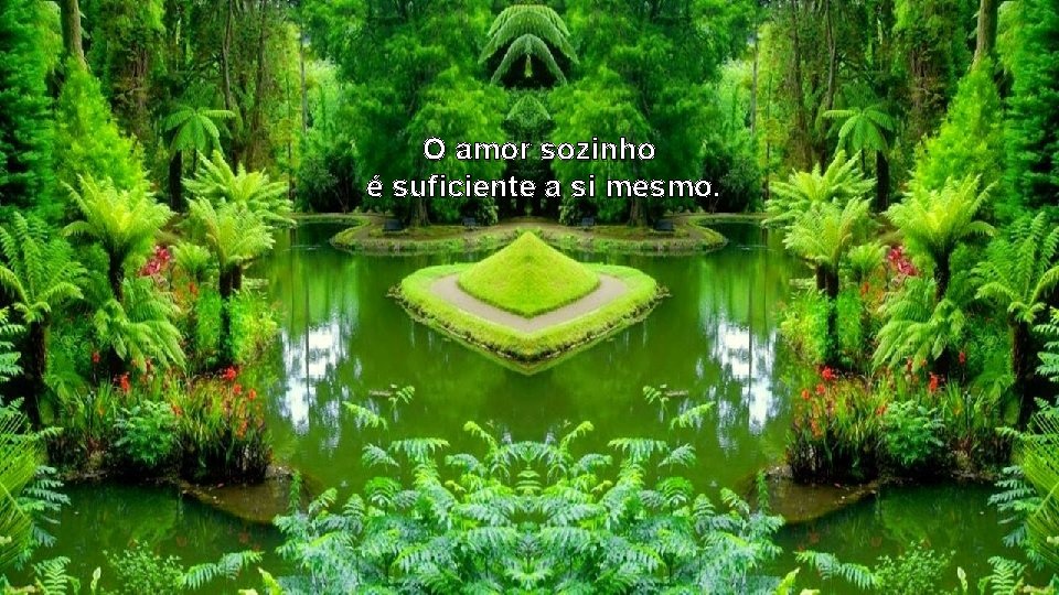 O amor sozinho é suficiente a si mesmo. 