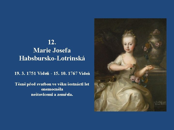 12. Marie Josefa Habsbursko-Lotrinská 19. 3. 1751 Vídeň - 15. 10. 1767 Vídeň Těsně