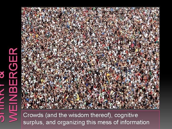 SHIRKY & WEINBERGER Crowds (and the wisdom thereof), cognitive surplus, and organizing this mess