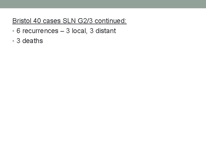 Bristol 40 cases SLN G 2/3 continued: • 6 recurrences – 3 local, 3