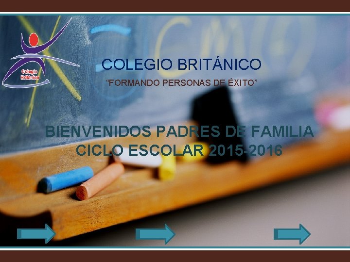COLEGIO BRITÁNICO “FORMANDO PERSONAS DE ÉXITO” BIENVENIDOS PADRES DE FAMILIA CICLO ESCOLAR 2015 -2016