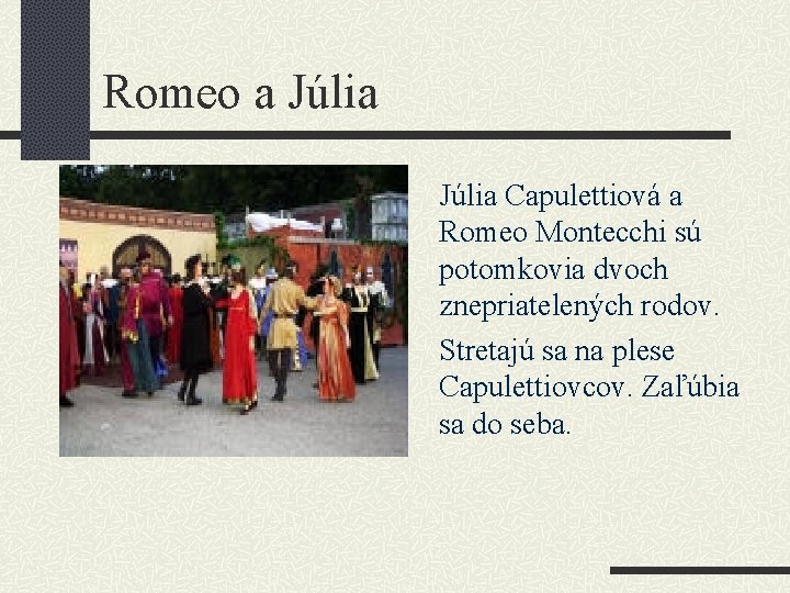 Romeo a Júlia Capulettiová a Romeo Montecchi sú potomkovia dvoch znepriatelených rodov. Stretajú sa