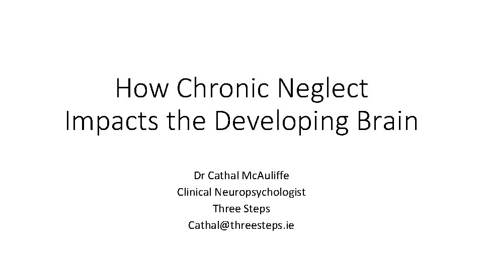 How Chronic Neglect Impacts the Developing Brain Dr Cathal Mc. Auliffe Clinical Neuropsychologist Three