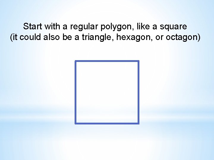 Start with a regular polygon, like a square (it could also be a triangle,
