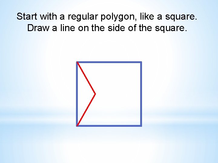 Start with a regular polygon, like a square. Draw a line on the side