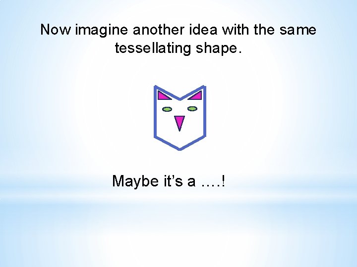 Now imagine another idea with the same tessellating shape. Maybe it’s a …. !