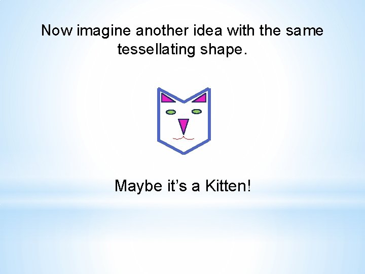 Now imagine another idea with the same tessellating shape. Maybe it’s a Kitten! 