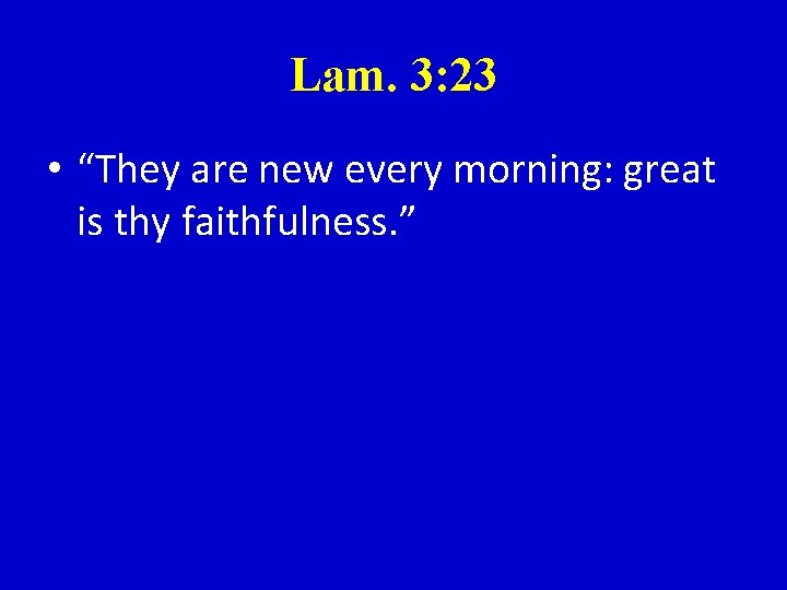 Lam. 3: 23 • “They are new every morning: great is thy faithfulness. ”