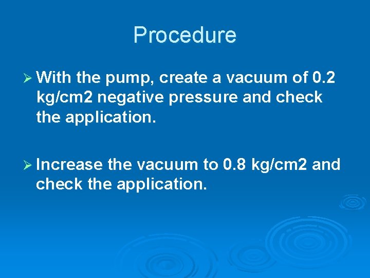 Procedure Ø With the pump, create a vacuum of 0. 2 kg/cm 2 negative