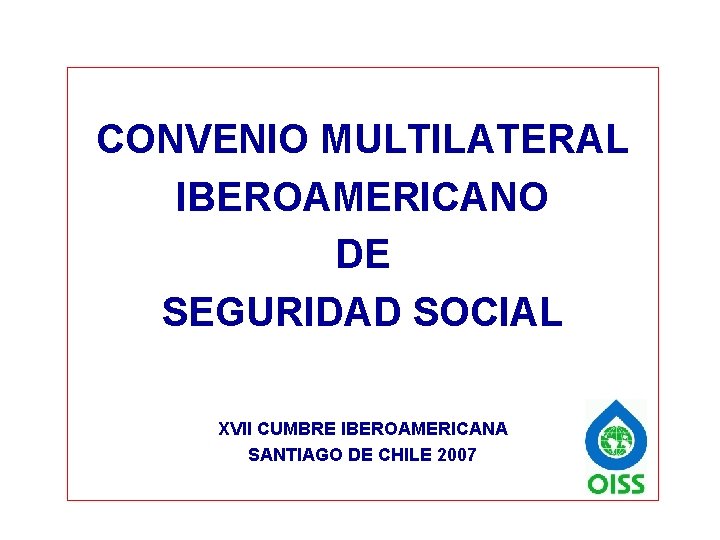 CONVENIO MULTILATERAL IBEROAMERICANO DE SEGURIDAD SOCIAL XVII CUMBRE IBEROAMERICANA SANTIAGO DE CHILE 2007 