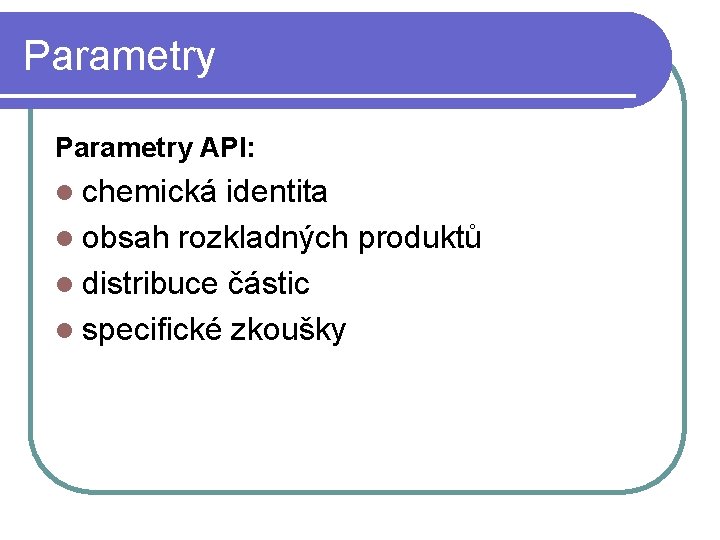 Parametry API: l chemická identita l obsah rozkladných produktů l distribuce částic l specifické