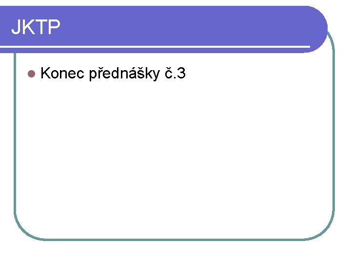 JKTP l Konec přednášky č. 3 