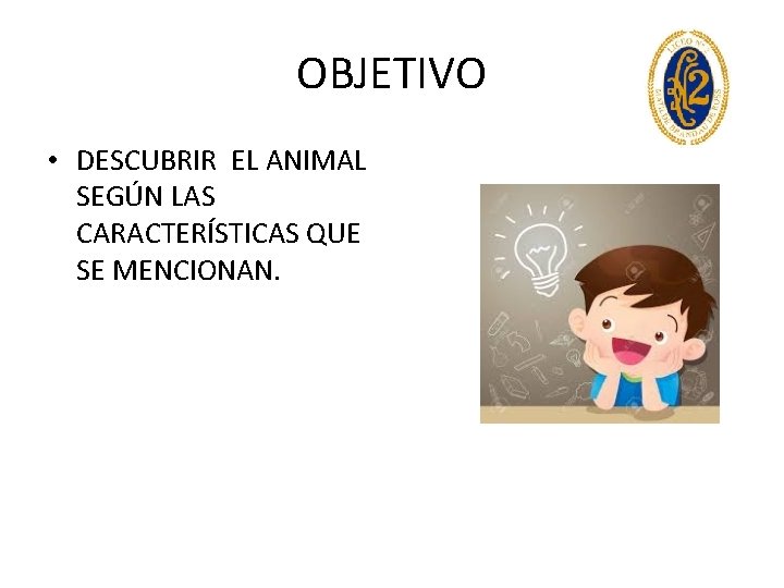 OBJETIVO • DESCUBRIR EL ANIMAL SEGÚN LAS CARACTERÍSTICAS QUE SE MENCIONAN. 