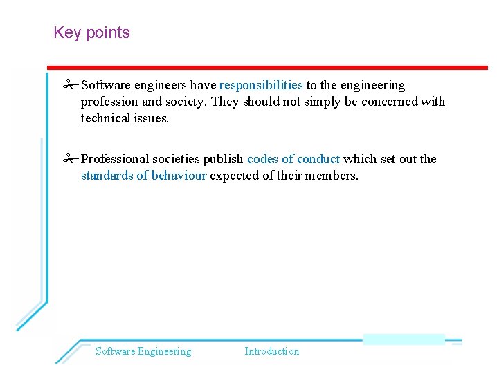 Key points Software engineers have responsibilities to the engineering profession and society. They should