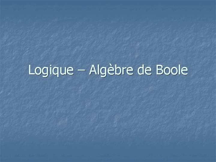 Logique – Algèbre de Boole 