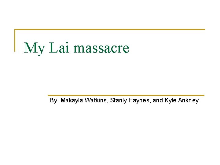 My Lai massacre By. Makayla Watkins, Stanly Haynes, and Kyle Ankney 