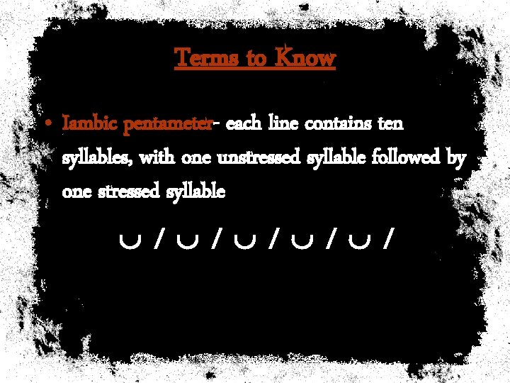 Terms to Know • Iambic pentameter- each line contains ten syllables, with one unstressed