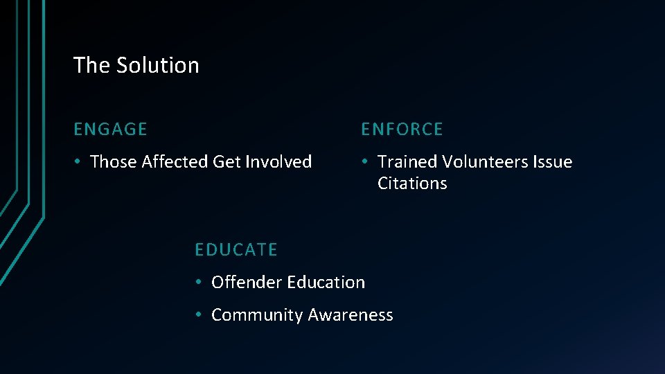 The Solution ENGAGE ENFORCE • Those Affected Get Involved • Trained Volunteers Issue Citations