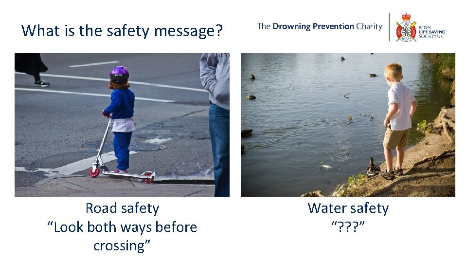 What is the safety message? Road safety “Look both ways before crossing” Water safety