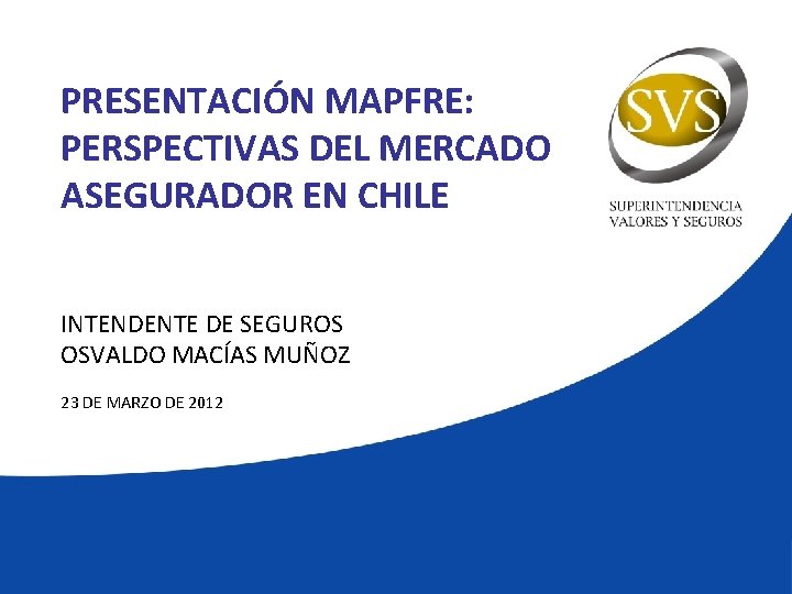 PRESENTACIÓN MAPFRE: PERSPECTIVAS DEL MERCADO ASEGURADOR EN CHILE INTENDENTE DE SEGUROS OSVALDO MACÍAS MUÑOZ
